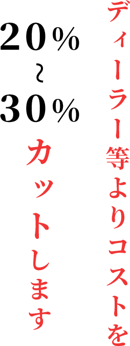 ディーラー等よりコストを20%~30%カットします
